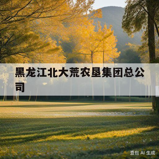 黑龙江北大荒农垦集团总公司